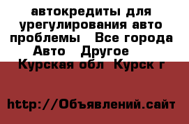 автокредиты для урегулирования авто проблемы - Все города Авто » Другое   . Курская обл.,Курск г.